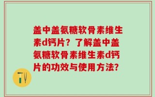 盖中盖氨糖软骨素维生素d钙片？了解盖中盖氨糖软骨素维生素d钙片的功效与使用方法？