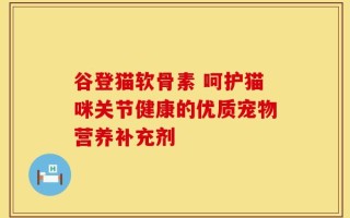谷登猫软骨素 呵护猫咪关节健康的优质宠物营养补充剂