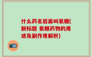 什么药名后面叫氨糖(新标题 氨糖药物的用途及副作用解析)