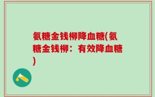 氨糖金钱柳降血糖(氨糖金钱柳：有效降血糖)