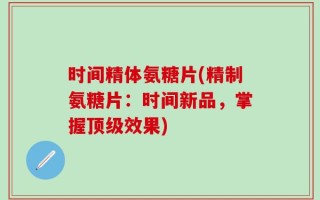 时间精体氨糖片(精制氨糖片：时间新品，掌握顶级效果)