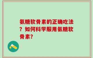 氨糖软骨素的正确吃法？如何科学服用氨糖软骨素？