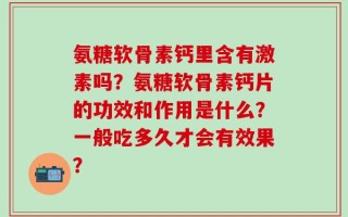氨糖软骨素钙里含有激素吗？氨糖软骨素钙片的功效和作用是什么？一般吃多久才会有效果？