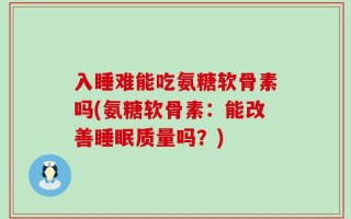 入睡难能吃氨糖软骨素吗(氨糖软骨素：能改善睡眠质量吗？)