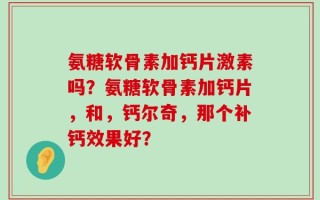氨糖软骨素加钙片激素吗？氨糖软骨素加钙片，和，钙尔奇，那个补钙效果好？