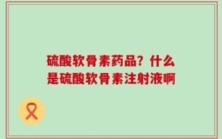 硫酸软骨素药品？什么是硫酸软骨素注射液啊