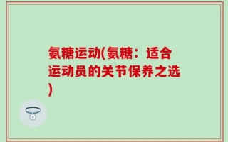 氨糖运动(氨糖：适合运动员的关节保养之选)