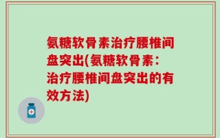 氨糖软骨素治疗腰椎间盘突出(氨糖软骨素：治疗腰椎间盘突出的有效方法)