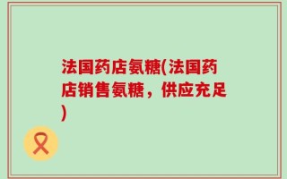 法国药店氨糖(法国药店销售氨糖，供应充足)