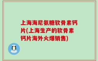 上海海尼氨糖软骨素钙片(上海生产的软骨素钙片海外火爆销售)