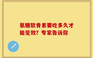 氨糖软骨素要吃多久才能见效？专家告诉你