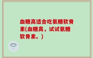 血糖高适合吃氨糖软骨素(血糖高，试试氨糖软骨素。)