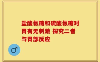 盐酸氨糖和硫酸氨糖对胃有无刺激 探究二者与胃部反应