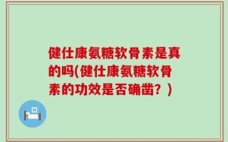 健仕康氨糖软骨素是真的吗(健仕康氨糖软骨素的功效是否确凿？)