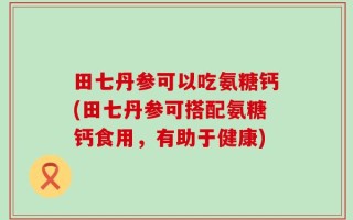 田七丹参可以吃氨糖钙(田七丹参可搭配氨糖钙食用，有助于健康)