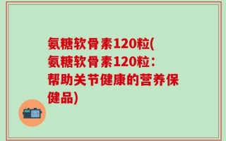 氨糖软骨素120粒(氨糖软骨素120粒：帮助关节健康的营养保健品)