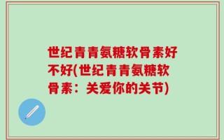 世纪青青氨糖软骨素好不好(世纪青青氨糖软骨素：关爱你的关节)