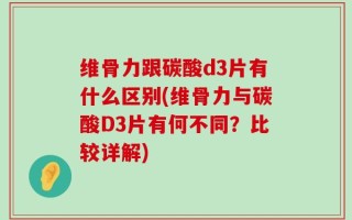 维骨力跟碳酸d3片有什么区别(维骨力与碳酸D3片有何不同？比较详解)