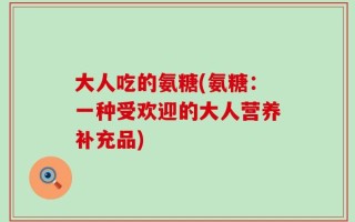 大人吃的氨糖(氨糖：一种受欢迎的大人营养补充品)