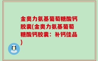 金奥力氨基葡萄糖酸钙胶囊(金奥力氨基葡萄糖酸钙胶囊：补钙佳品)