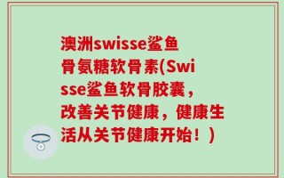 澳洲swisse鲨鱼骨氨糖软骨素(Swisse鲨鱼软骨胶囊，改善关节健康，健康生活从关节健康开始！)