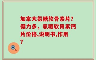 加拿大氨糖软骨素片？健力多，氨糖软骨素钙片价格,说明书,作用？