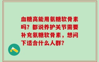 血糖高能用氨糖软骨素吗？都说养护关节需要补充氨糖软骨素，想问下适合什么人群？
