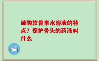 硫酸软骨素水溶液的特点？保护骨头的药液叫什么