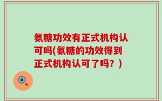 氨糖功效有正式机构认可吗(氨糖的功效得到正式机构认可了吗？)