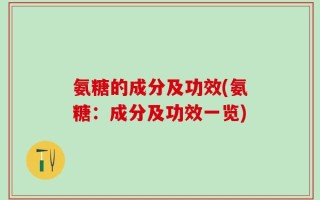 氨糖的成分及功效(氨糖：成分及功效一览)