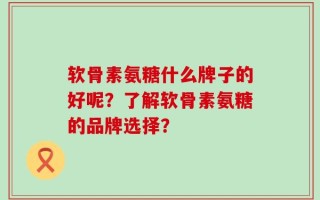 软骨素氨糖什么牌子的好呢？了解软骨素氨糖的品牌选择？