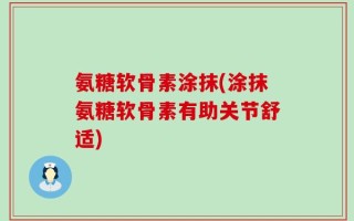 氨糖软骨素涂抹(涂抹氨糖软骨素有助关节舒适)