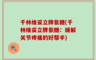 千林维妥立牌氨糖(千林维妥立牌氨糖：缓解关节疼痛的好帮手)
