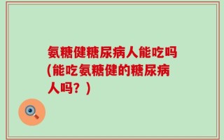 氨糖健糖尿病人能吃吗(能吃氨糖健的糖尿病人吗？)