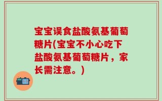 宝宝误食盐酸氨基葡萄糖片(宝宝不小心吃下盐酸氨基葡萄糖片，家长需注意。)