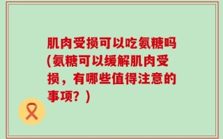 肌肉受损可以吃氨糖吗(氨糖可以缓解肌肉受损，有哪些值得注意的事项？)