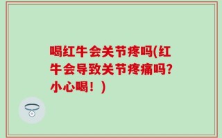 喝红牛会关节疼吗(红牛会导致关节疼痛吗？小心喝！)