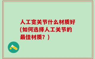 人工宽关节什么材质好(如何选择人工关节的最佳材质？)