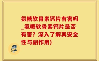 氨糖软骨素钙片有害吗_氨糖软骨素钙片是否有害？深入了解其安全性与副作用)