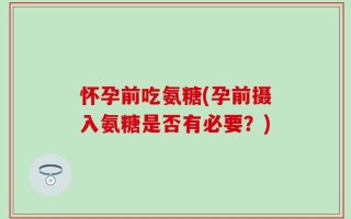 怀孕前吃氨糖(孕前摄入氨糖是否有必要？)