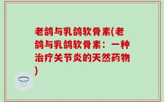老鸽与乳鸽软骨素(老鸽与乳鸽软骨素：一种治疗关节炎的天然药物)