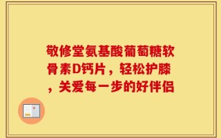 敬修堂氨基酸葡萄糖软骨素D钙片，轻松护膝，关爱每一步的好伴侣