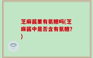 芝麻酱里有氨糖吗(芝麻酱中是否含有氨糖？)