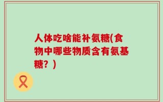 人体吃啥能补氨糖(食物中哪些物质含有氨基糖？)