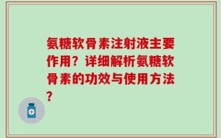 氨糖软骨素注射液主要作用？详细解析氨糖软骨素的功效与使用方法？