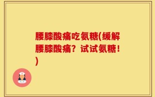 腰膝酸痛吃氨糖(缓解腰膝酸痛？试试氨糖！)