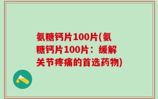 氨糖钙片100片(氨糖钙片100片：缓解关节疼痛的首选药物)