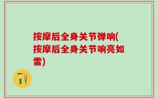 按摩后全身关节弹响(按摩后全身关节响亮如雷)