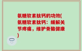 氨糖软素肽钙的功效(氨糖软素肽钙：缓解关节疼痛，维护骨骼健康)