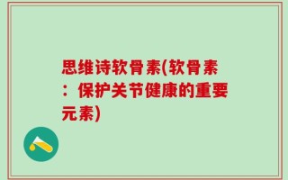 思维诗软骨素(软骨素：保护关节健康的重要元素)